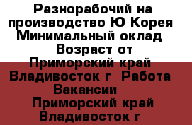 Разнорабочий на производство Ю.Корея. › Минимальный оклад ­ 90 000 › Возраст от ­ 18 - Приморский край, Владивосток г. Работа » Вакансии   . Приморский край,Владивосток г.